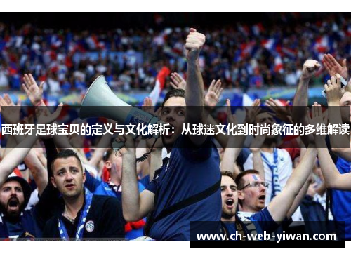 西班牙足球宝贝的定义与文化解析：从球迷文化到时尚象征的多维解读