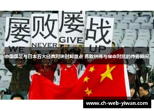 中国国足与日本五大经典对决时刻盘点 勇敢拼搏与宿命对抗的传奇瞬间