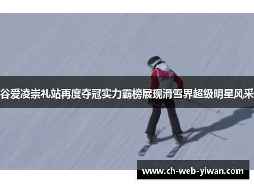 谷爱凌崇礼站再度夺冠实力霸榜展现滑雪界超级明星风采