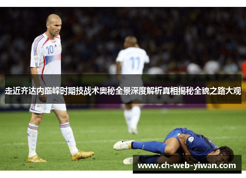 走近齐达内巅峰时期技战术奥秘全景深度解析真相揭秘全貌之路大观
