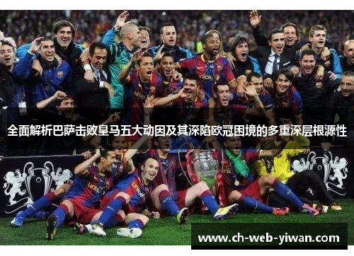 全面解析巴萨击败皇马五大动因及其深陷欧冠困境的多重深层根源性