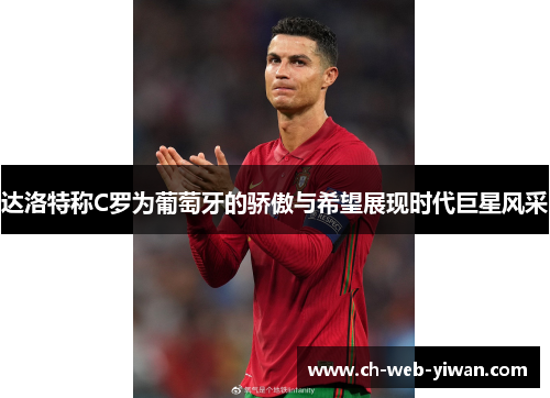 达洛特称C罗为葡萄牙的骄傲与希望展现时代巨星风采