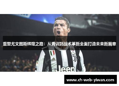 重塑尤文图斯辉煌之路：从青训到战术革新全面打造未来新篇章