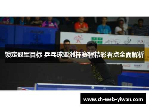 锁定冠军目标 乒乓球亚洲杯赛程精彩看点全面解析