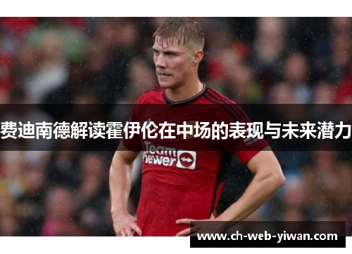 费迪南德解读霍伊伦在中场的表现与未来潜力 费迪南德解读霍伊伦在中场的表现与未来潜力