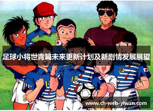 足球小将世青篇未来更新计划及新剧情发展展望
