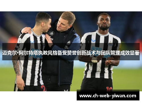 迈克尔·阿尔特塔执教风格备受赞誉创新战术与团队管理成效显著