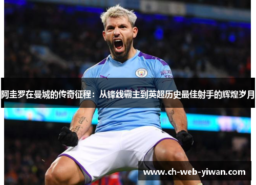 阿圭罗在曼城的传奇征程:从锋线霸主到英超历史最佳射手的辉煌岁月 阿圭罗在曼城的传奇征程:从锋线霸主到英超历史最佳射手的辉煌岁月