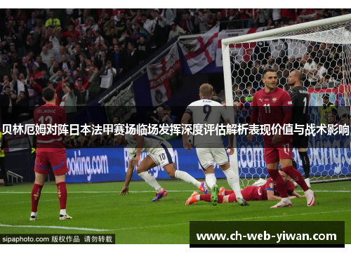 贝林厄姆对阵日本法甲赛场临场发挥深度评估解析表现价值与战术影响