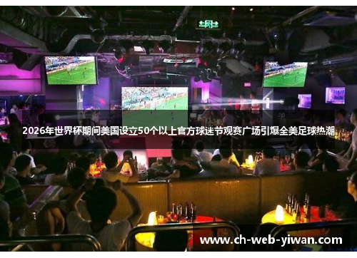 2026年世界杯期间美国设立50个以上官方球迷节观赛广场引爆全美足球热潮