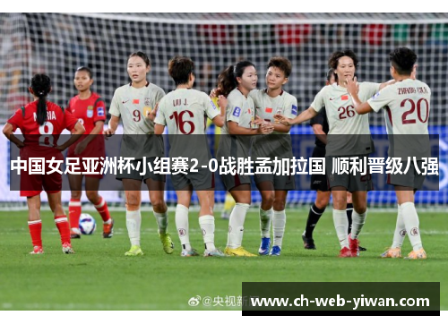 中国女足亚洲杯小组赛2-0战胜孟加拉国 顺利晋级八强