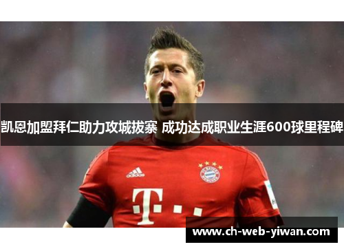 凯恩加盟拜仁助力攻城拔寨 成功达成职业生涯600球里程碑