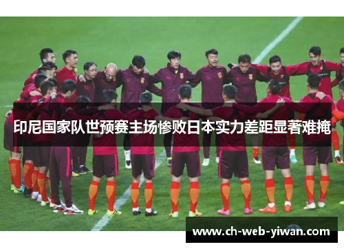 印尼国家队世预赛主场惨败日本实力差距显著难掩