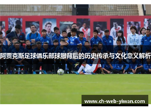 阿贾克斯足球俱乐部球服背后的历史传承与文化意义解析
