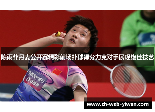 陈雨菲丹麦公开赛精彩前场扑球得分力克对手展现绝佳技艺