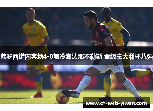 弗罗西诺内客场4-0爆冷淘汰那不勒斯 晋级意大利杯八强 弗罗西诺内客场4-0爆冷淘汰那不勒斯 晋级意大利杯八强