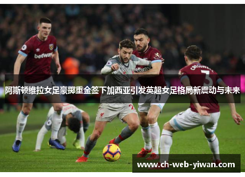 阿斯顿维拉女足豪掷重金签下加西亚引发英超女足格局新震动与未来