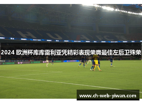 2024 欧洲杯库库雷利亚凭精彩表现荣膺最佳左后卫殊荣 2024 欧洲杯库库雷利亚凭精彩表现荣膺最佳左后卫殊荣
