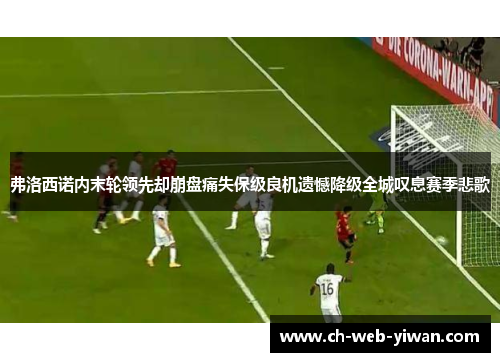 弗洛西诺内末轮领先却崩盘痛失保级良机遗憾降级全城叹息赛季悲歌 弗洛西诺内末轮领先却崩盘痛失保级良机遗憾降级全城叹息赛季悲歌