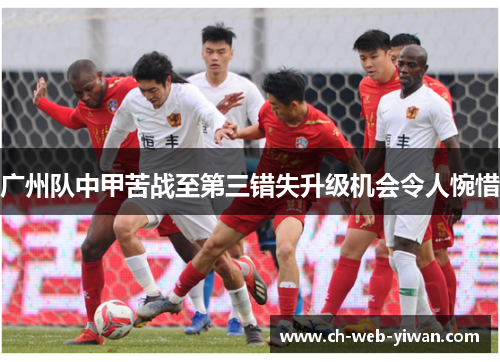广州队中甲苦战至第三错失升级机会令人惋惜 广州队中甲苦战至第三错失升级机会令人惋惜