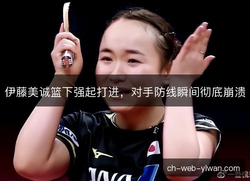 伊藤美诚篮下强起打进,对手防线瞬间彻底崩溃 伊藤美诚篮下强起打进,对手防线瞬间彻底崩溃